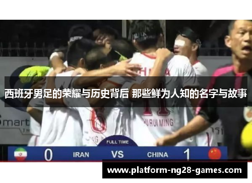西班牙男足的荣耀与历史背后 那些鲜为人知的名字与故事
