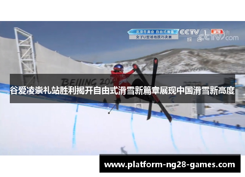 谷爱凌崇礼站胜利揭开自由式滑雪新篇章展现中国滑雪新高度