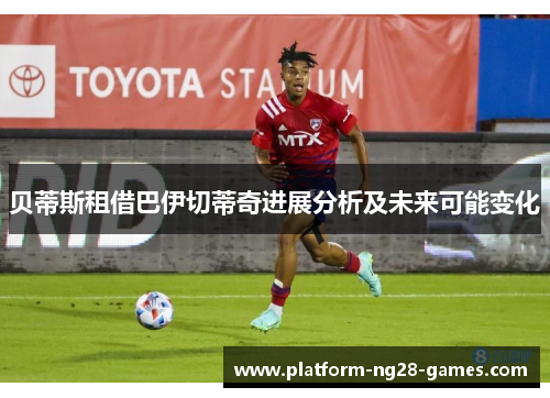 贝蒂斯租借巴伊切蒂奇进展分析及未来可能变化