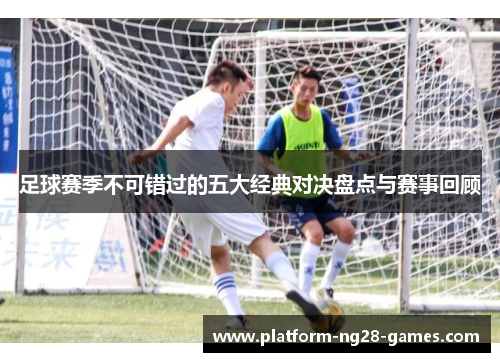 足球赛季不可错过的五大经典对决盘点与赛事回顾