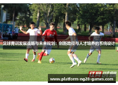 足球青训发展战略与未来规划：创新路径与人才培养的系统设计