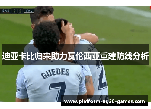 迪亚卡比归来助力瓦伦西亚重建防线分析