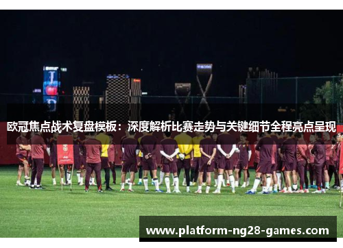 欧冠焦点战术复盘模板：深度解析比赛走势与关键细节全程亮点呈现