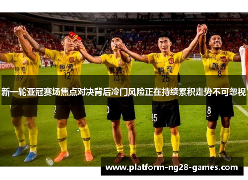 新一轮亚冠赛场焦点对决背后冷门风险正在持续累积走势不可忽视